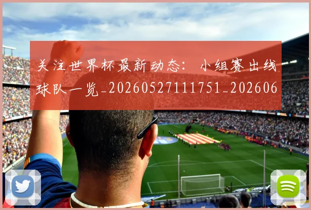 关注世界杯最新动态：小组赛出线球队一览_20260527111751_20260608142618