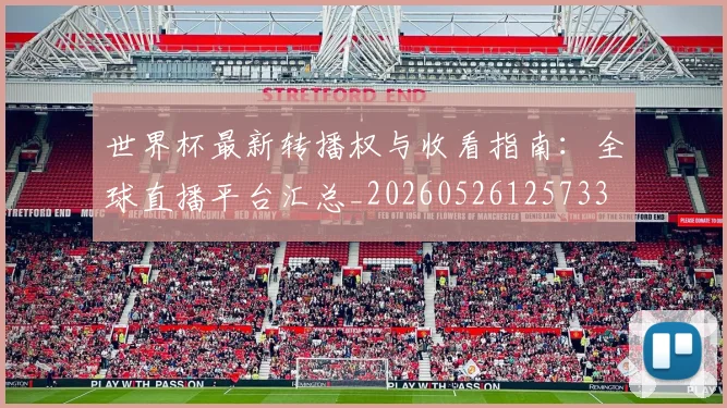 世界杯最新转播权与收看指南：全球直播平台汇总_20260526125733