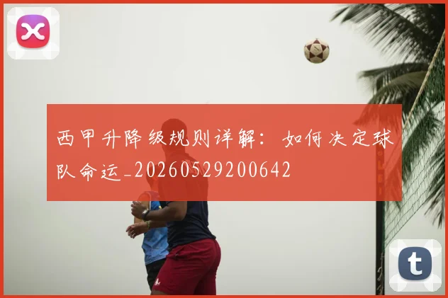 西甲升降级规则详解：如何决定球队命运_20260529200642