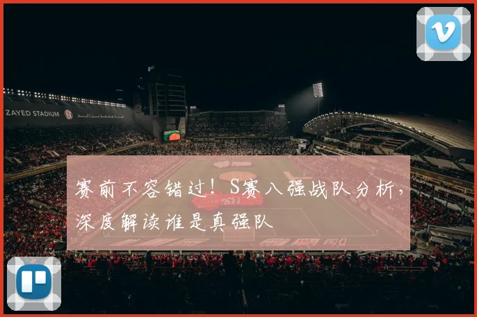 赛前不容错过！S赛八强战队分析，深度解读谁是真强队