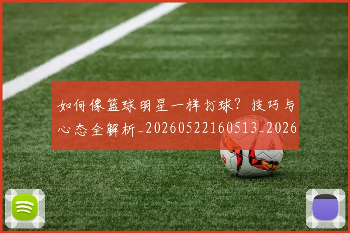 如何像篮球明星一样打球？技巧与心态全解析_20260522160513_20260609132612