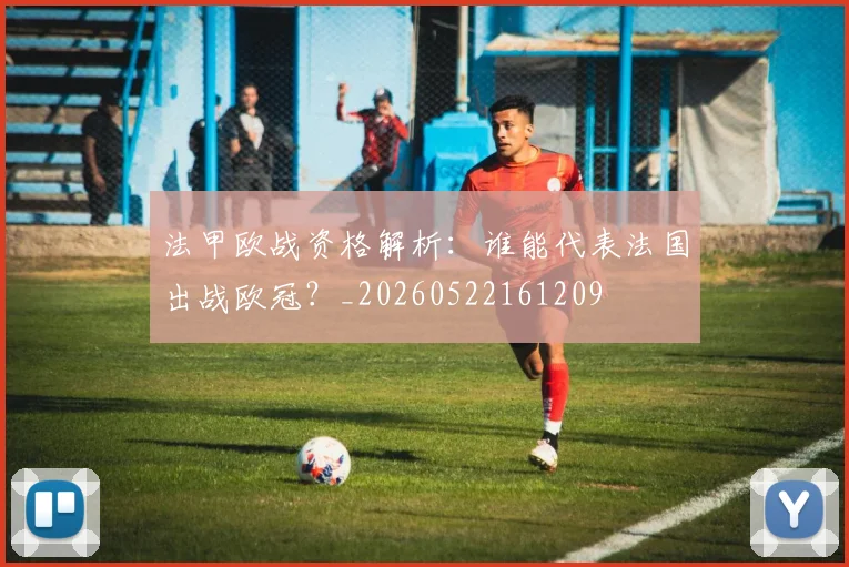 法甲欧战资格解析：谁能代表法国出战欧冠？_20260522161209