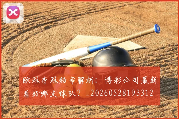 欧冠夺冠赔率解析：博彩公司最新看好哪支球队？_20260528193312