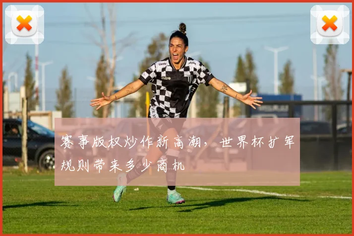 赛事版权炒作新高潮，世界杯扩军规则带来多少商机