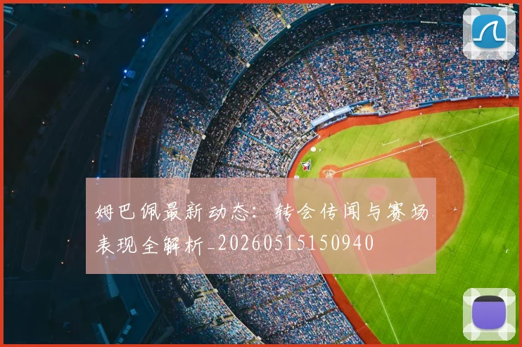 姆巴佩最新动态：转会传闻与赛场表现全解析_20260515150940