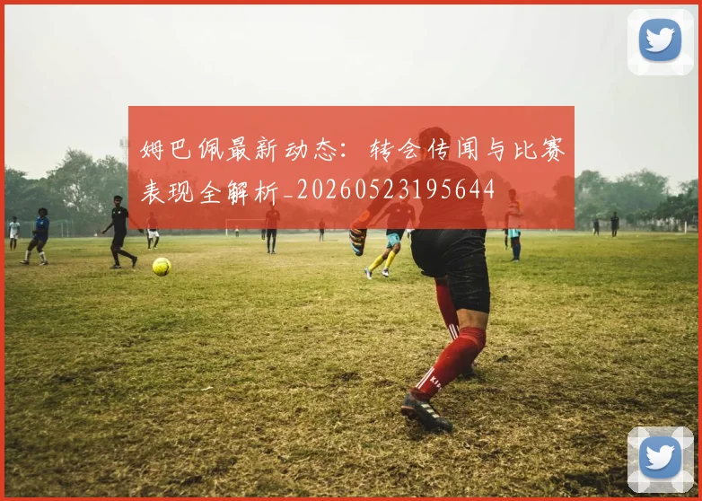 姆巴佩最新动态：转会传闻与比赛表现全解析_20260523195644