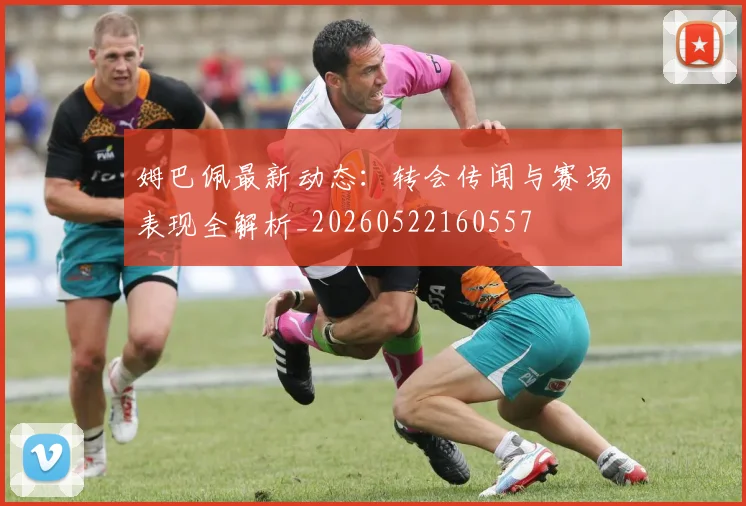 姆巴佩最新动态：转会传闻与赛场表现全解析_20260522160557