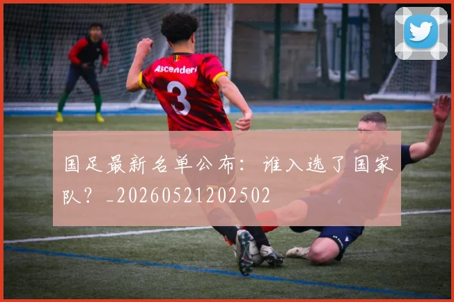 国足最新名单公布:谁入选了国家队?_20260521202502
