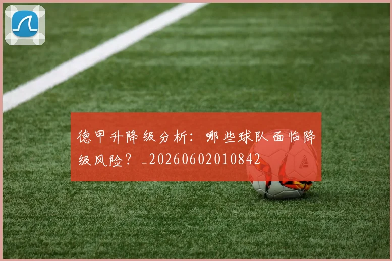 德甲升降级分析：哪些球队面临降级风险？_20260602010842