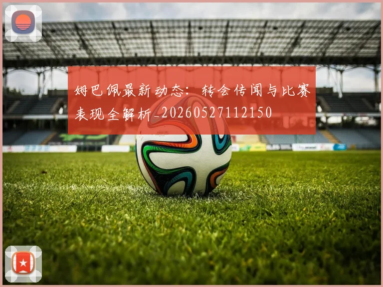 姆巴佩最新动态：转会传闻与比赛表现全解析_20260527112150