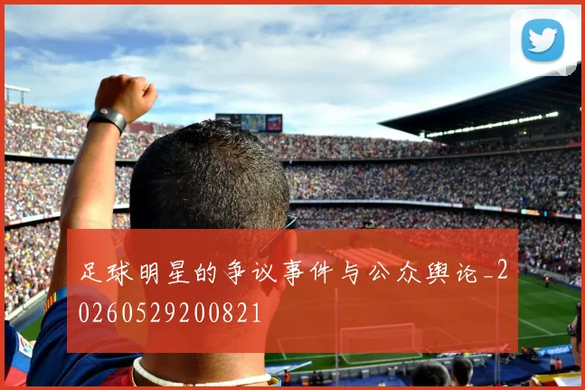 足球明星的争议事件与公众舆论_20260529200821