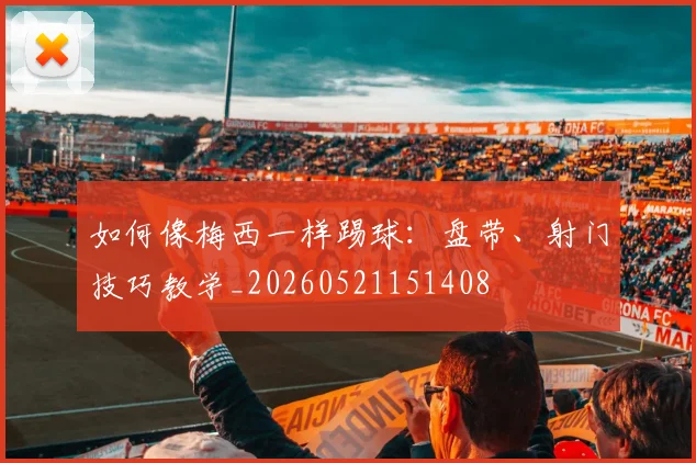如何像梅西一样踢球：盘带、射门技巧教学_20260521151408