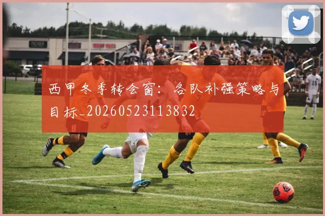 西甲冬季转会窗：各队补强策略与目标_20260523113832