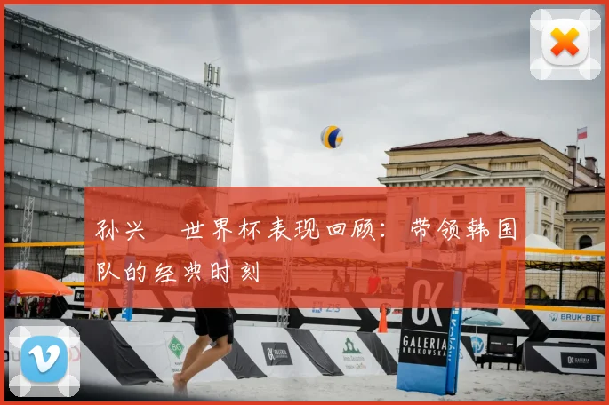 孙兴慜世界杯表现回顾:带领韩国队的经典时刻