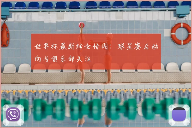 世界杯最新转会传闻：球星赛后动向与俱乐部关注