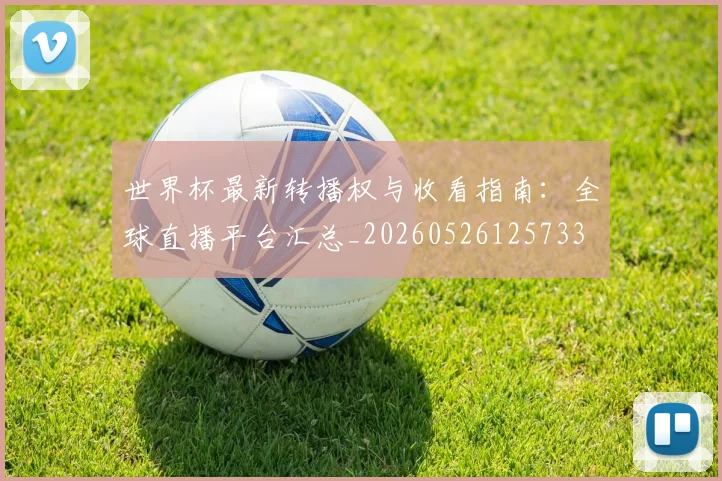 世界杯最新转播权与收看指南：全球直播平台汇总_20260526125733