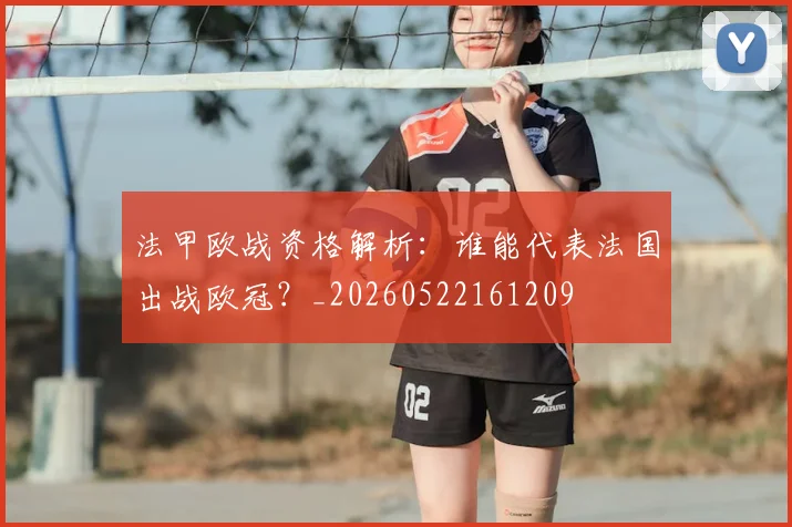 法甲欧战资格解析：谁能代表法国出战欧冠？_20260522161209