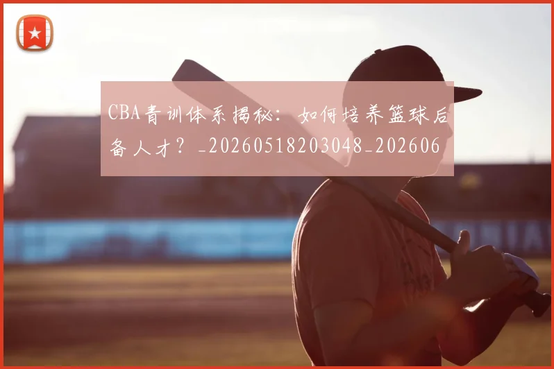 CBA青训体系揭秘：如何培养篮球后备人才？_20260518203048_20260606165322