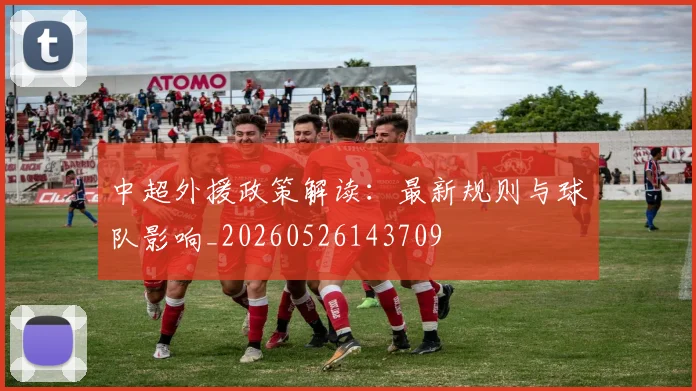 中超外援政策解读：最新规则与球队影响_20260526143709