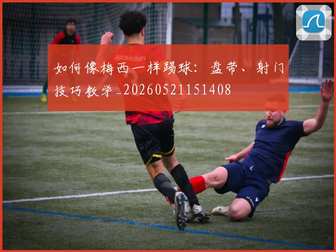 如何像梅西一样踢球：盘带、射门技巧教学_20260521151408