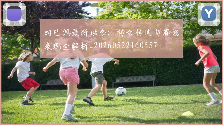姆巴佩最新动态：转会传闻与赛场表现全解析_20260522160557