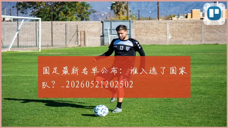 国足最新名单公布:谁入选了国家队?_20260521202502