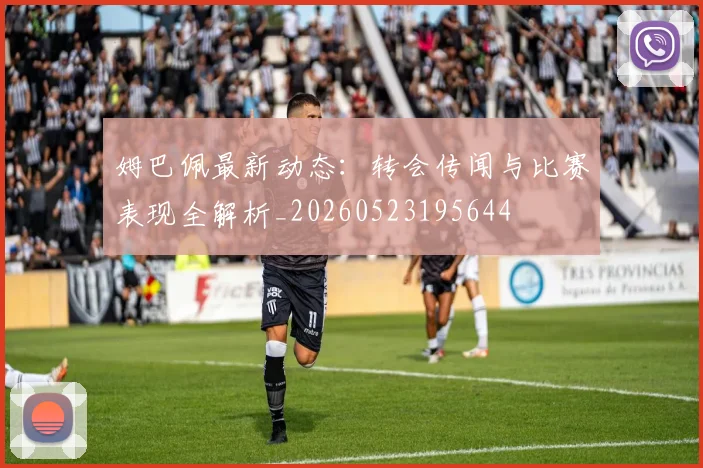 姆巴佩最新动态:转会传闻与比赛表现全解析_20260523195644