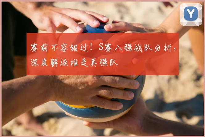 赛前不容错过！S赛八强战队分析，深度解读谁是真强队