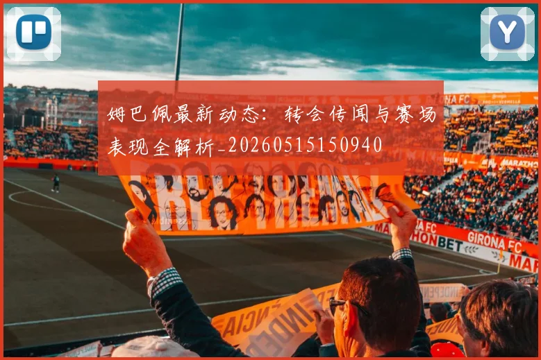 姆巴佩最新动态：转会传闻与赛场表现全解析_20260515150940